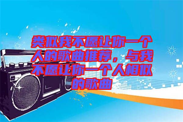 類似我不愿讓你一個人的歌曲推薦，與我不愿讓你一個人相似的歌曲