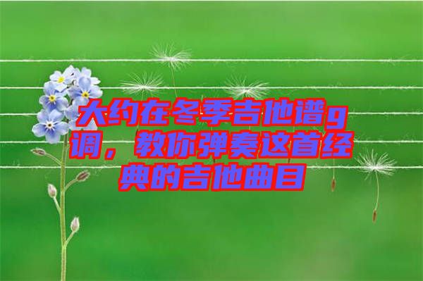 大約在冬季吉他譜g調，教你彈奏這首經典的吉他曲目