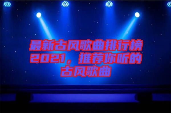 最新古風歌曲排行榜2021，推薦你聽的古風歌曲