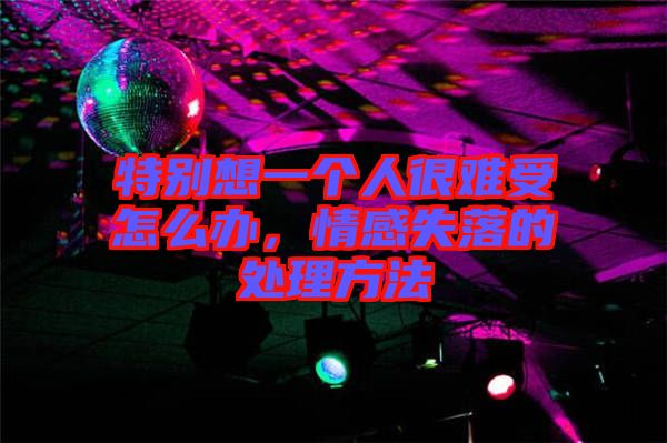 特別想一個人很難受怎么辦，情感失落的處理方法