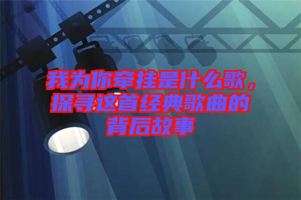 我為你牽掛是什么歌，探尋這首經典歌曲的背后故事