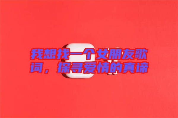 我想找一個(gè)女朋友歌詞，探尋愛情的真諦