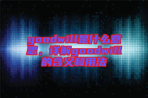 goodwill是什么意思，詳解goodwill的含義和用法