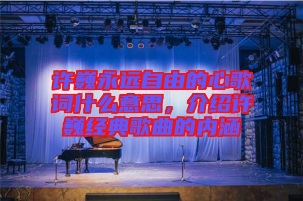 許巍永遠自由的心歌詞什么意思，介紹許巍經典歌曲的內涵