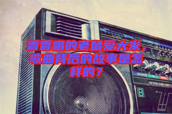 香香唱的老鼠愛大米，歌曲背后的故事是怎樣的？