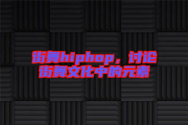 街舞hiphop，討論街舞文化中的元素