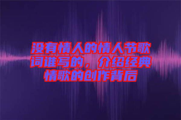 沒有情人的情人節歌詞誰寫的，介紹經典情歌的創作背后