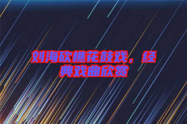 劉?？抽曰ü膽?，經典戲曲欣賞