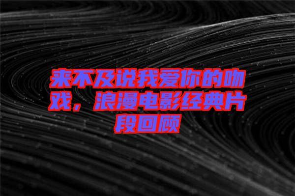 來不及說我愛你的吻戲，浪漫電影經典片段回顧