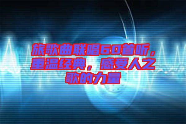 旅歌曲聯(lián)唱60首聽，重溫經典，感受人之歌的力量