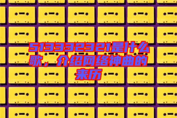 513332321是什么歌，介紹網(wǎng)絡神曲的來歷