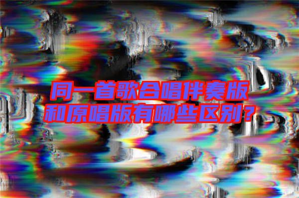 同一首歌合唱伴奏版和原唱版有哪些區別？