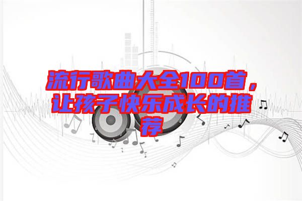 流行歌曲大全100首，讓孩子快樂成長的推薦