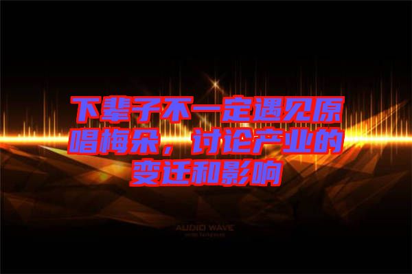 下輩子不一定遇見原唱梅朵，討論產業的變遷和影響