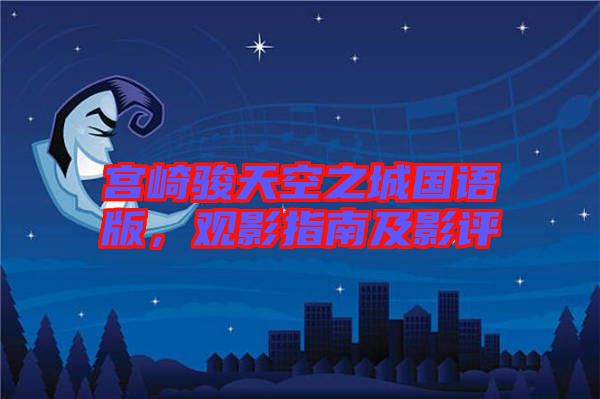 宮崎駿天空之城國語版，觀影指南及影評