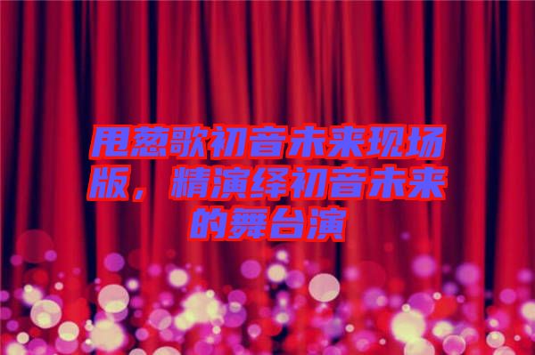 甩蔥歌初音未來現場版，精演繹初音未來的舞臺演