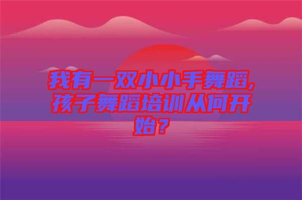 我有一雙小小手舞蹈,孩子舞蹈培訓從何開始？