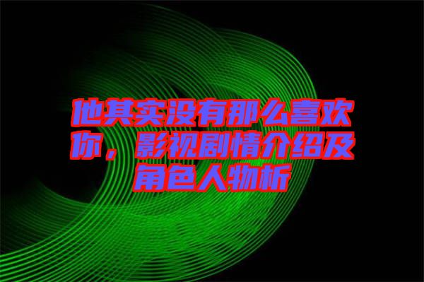 他其實(shí)沒有那么喜歡你，影視劇情介紹及角色人物析