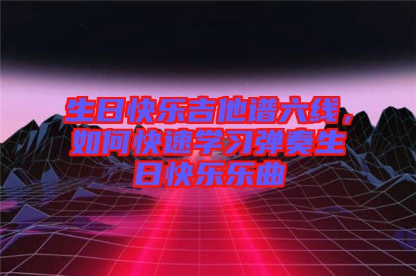 生日快樂吉他譜六線，如何快速學習彈奏生日快樂樂曲