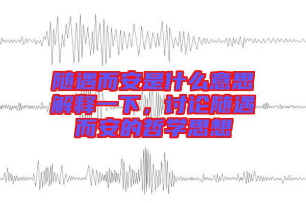 隨遇而安是什么意思解釋一下，討論隨遇而安的哲學思想