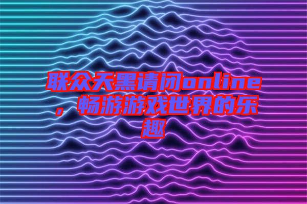 聯(lián)眾天黑請(qǐng)閉online，暢游游戲世界的樂趣