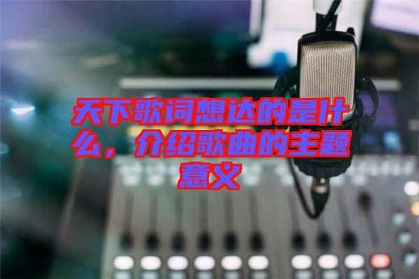 天下歌詞想達的是什么，介紹歌曲的主題意義