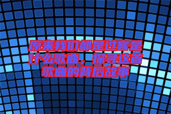 原來我們都是過客是什么歌曲，探尋這首歌曲的背后故事