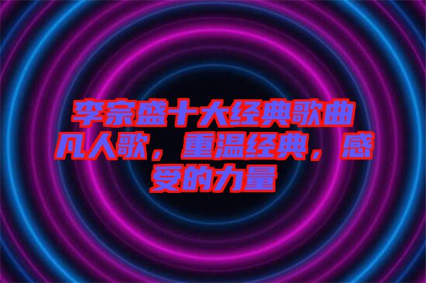 李宗盛十大經典歌曲凡人歌，重溫經典，感受的力量