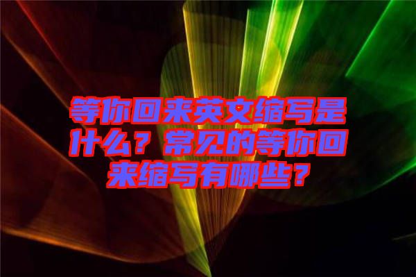等你回來英文縮寫是什么？常見的等你回來縮寫有哪些？
