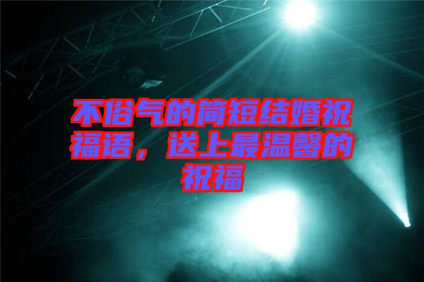 不俗氣的簡短結婚祝福語，送上最溫馨的祝福