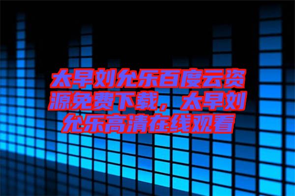 太早劉允樂百度云資源免費下載，太早劉允樂高清在線觀看