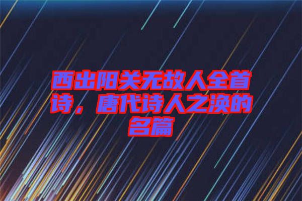 西出陽關(guān)無故人全首詩(shī)，唐代詩(shī)人之渙的名篇