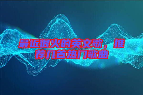 最近很火的英文歌，推薦幾首熱門歌曲
