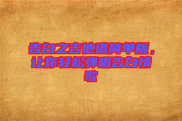 告白之吉他譜簡單版，讓你輕松彈唱告白情歌