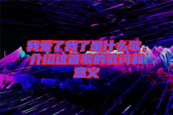 我愛了我了是什么歌，介紹這首歌的歌詞和意義