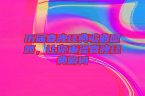 歷屆春晚經(jīng)典歌曲回顧，讓你重溫春晚經(jīng)典瞬間