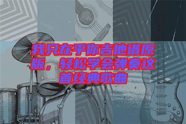 我只在乎你吉他譜原版，輕松學(xué)會彈奏這首經(jīng)典歌曲