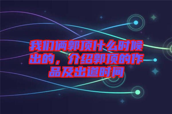 我們倆郭頂什么時候出的，介紹郭頂?shù)淖髌芳俺龅罆r間