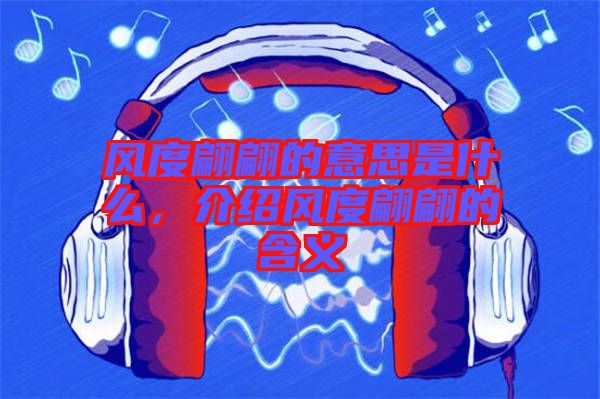 風度翩翩的意思是什么，介紹風度翩翩的含義