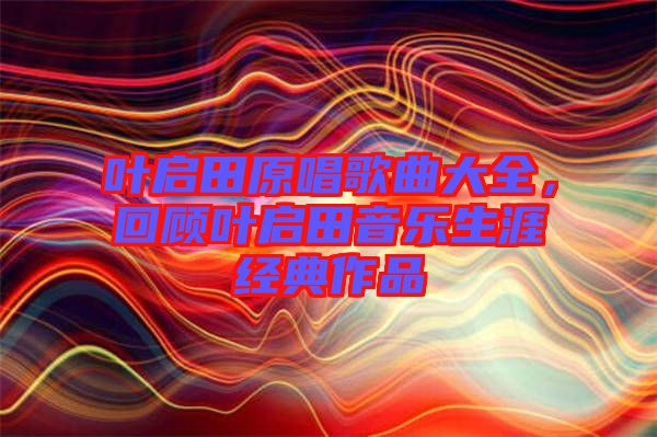 葉啟田原唱歌曲大全，回顧葉啟田音樂生涯經(jīng)典作品