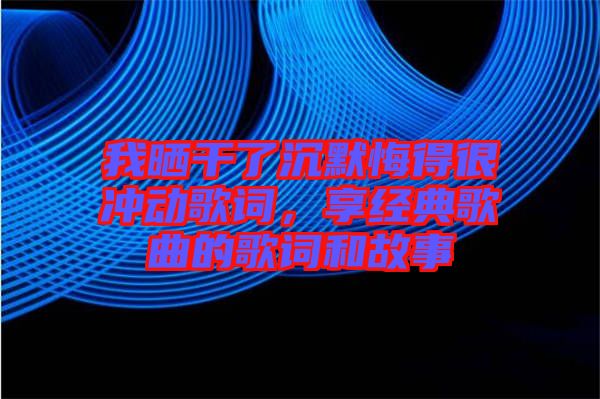 我曬干了沉默悔得很沖動歌詞，享經典歌曲的歌詞和故事