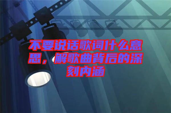 不要說話歌詞什么意思，解歌曲背后的深刻內涵