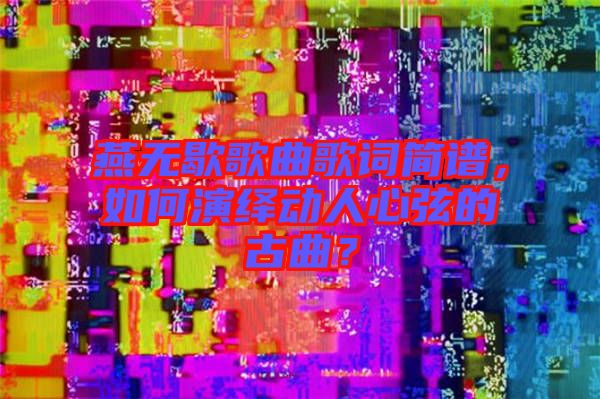 燕無歇歌曲歌詞簡譜，如何演繹動(dòng)人心弦的古曲？