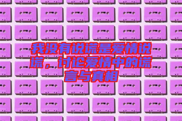 我沒有說謊是愛情說謊，討論愛情中的謊言與真相