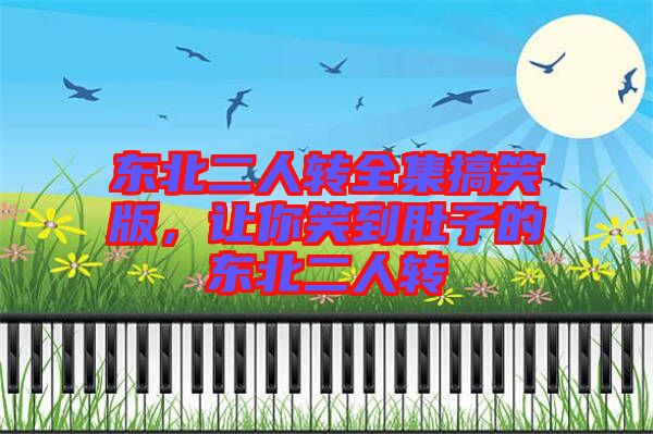 東北二人轉(zhuǎn)全集搞笑版，讓你笑到肚子的東北二人轉(zhuǎn)