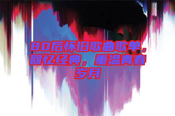 80后懷舊歌曲歌單，回憶經典，重溫青春歲月