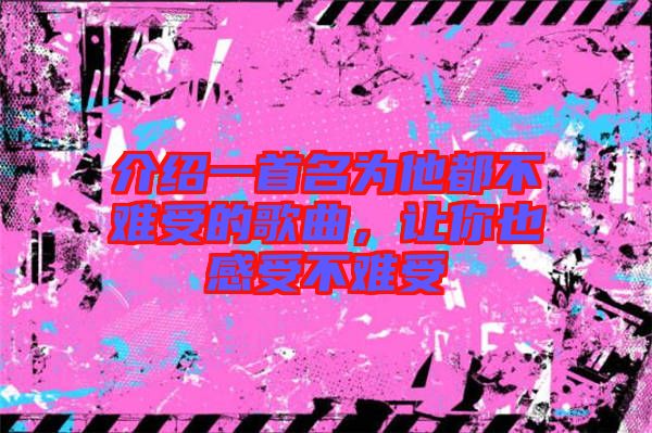 介紹一首名為他都不難受的歌曲，讓你也感受不難受