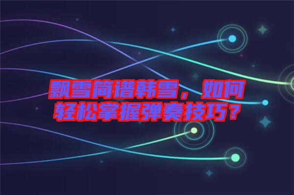 飄雪簡譜韓雪，如何輕松掌握彈奏技巧？