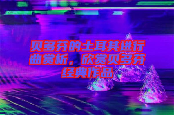 貝多芬的土耳其進行曲賞析，欣賞貝多芬經典作品