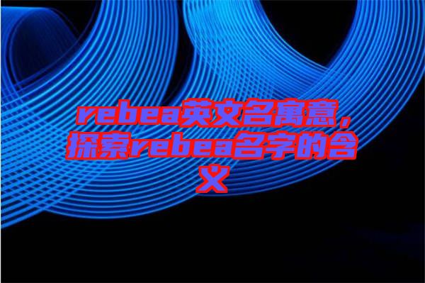 rebea英文名寓意，探索rebea名字的含義